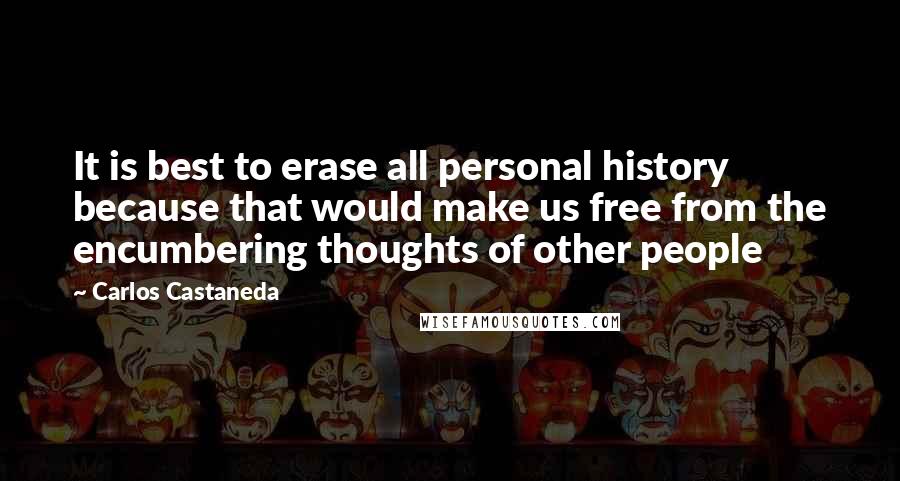 Carlos Castaneda Quotes: It is best to erase all personal history because that would make us free from the encumbering thoughts of other people