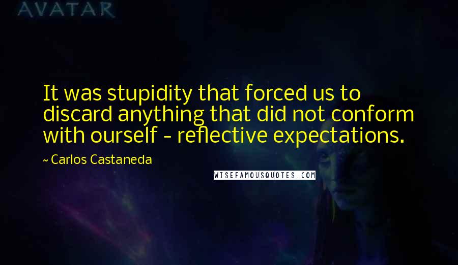 Carlos Castaneda Quotes: It was stupidity that forced us to discard anything that did not conform with ourself - reflective expectations.
