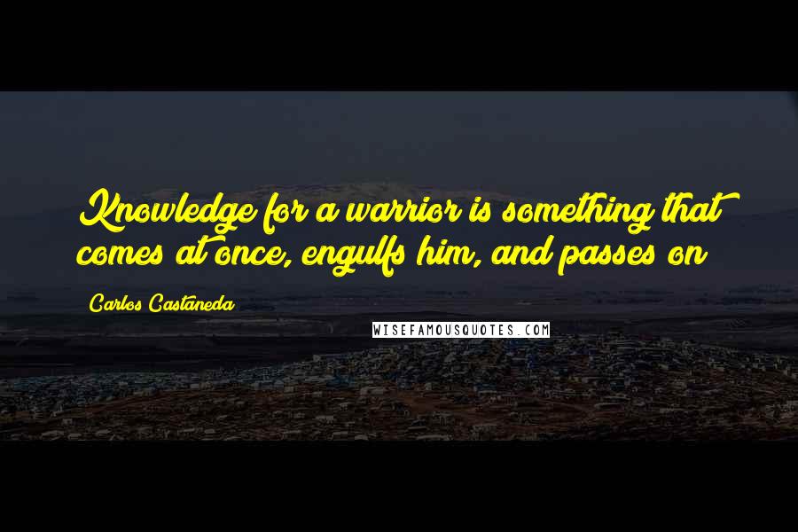 Carlos Castaneda Quotes: Knowledge for a warrior is something that comes at once, engulfs him, and passes on