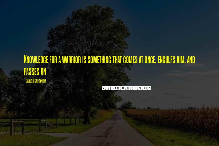 Carlos Castaneda Quotes: Knowledge for a warrior is something that comes at once, engulfs him, and passes on