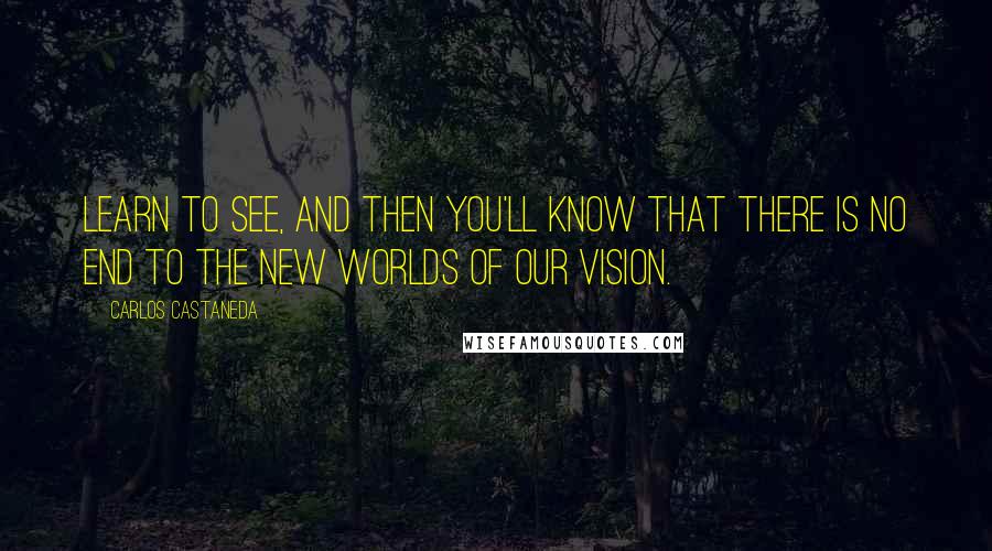 Carlos Castaneda Quotes: Learn to see, and then you'll know that there is no end to the new worlds of our vision.