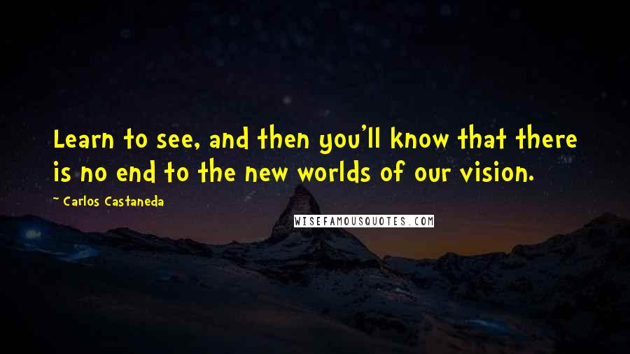 Carlos Castaneda Quotes: Learn to see, and then you'll know that there is no end to the new worlds of our vision.
