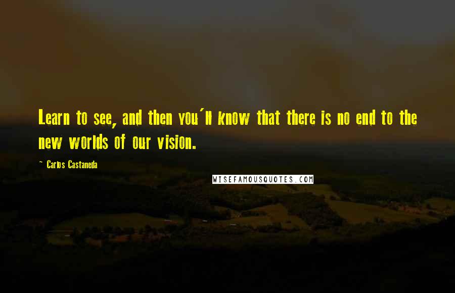 Carlos Castaneda Quotes: Learn to see, and then you'll know that there is no end to the new worlds of our vision.