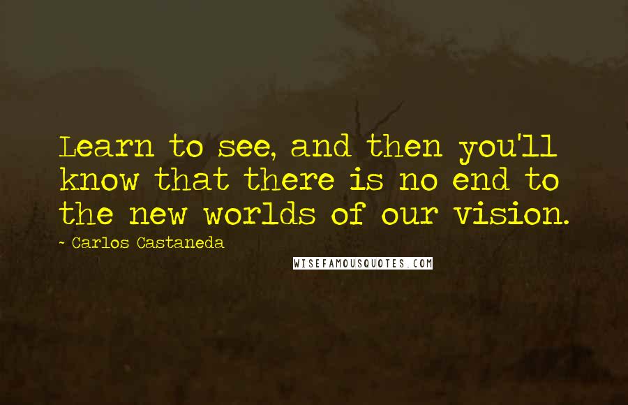 Carlos Castaneda Quotes: Learn to see, and then you'll know that there is no end to the new worlds of our vision.