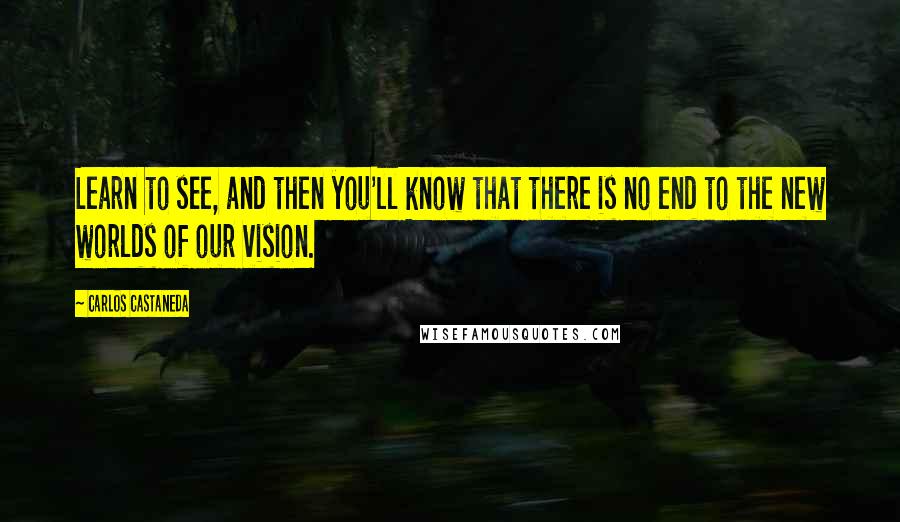 Carlos Castaneda Quotes: Learn to see, and then you'll know that there is no end to the new worlds of our vision.