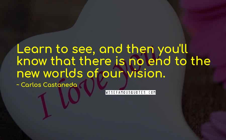 Carlos Castaneda Quotes: Learn to see, and then you'll know that there is no end to the new worlds of our vision.