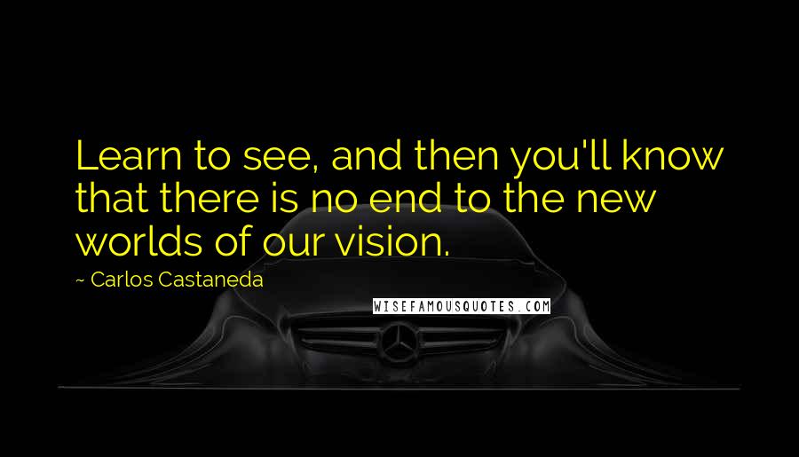 Carlos Castaneda Quotes: Learn to see, and then you'll know that there is no end to the new worlds of our vision.