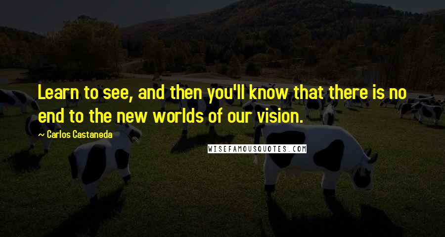 Carlos Castaneda Quotes: Learn to see, and then you'll know that there is no end to the new worlds of our vision.