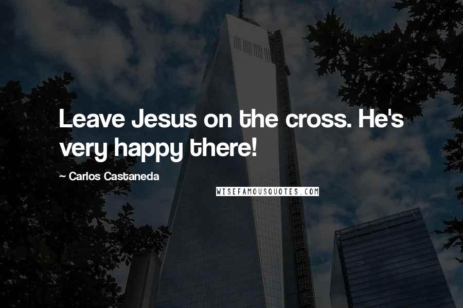 Carlos Castaneda Quotes: Leave Jesus on the cross. He's very happy there!