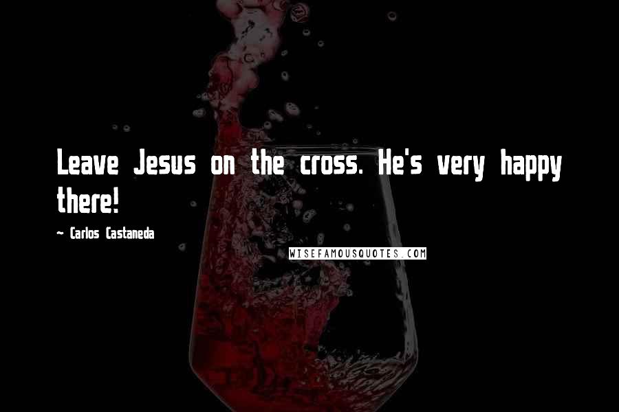 Carlos Castaneda Quotes: Leave Jesus on the cross. He's very happy there!