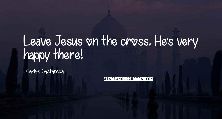 Carlos Castaneda Quotes: Leave Jesus on the cross. He's very happy there!