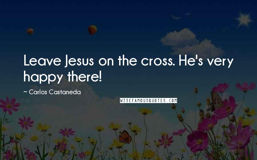 Carlos Castaneda Quotes: Leave Jesus on the cross. He's very happy there!