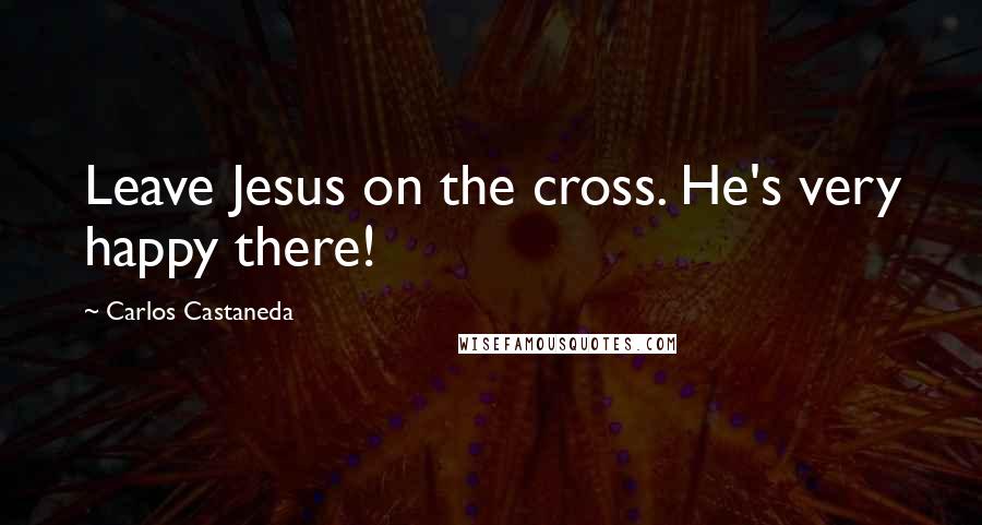 Carlos Castaneda Quotes: Leave Jesus on the cross. He's very happy there!