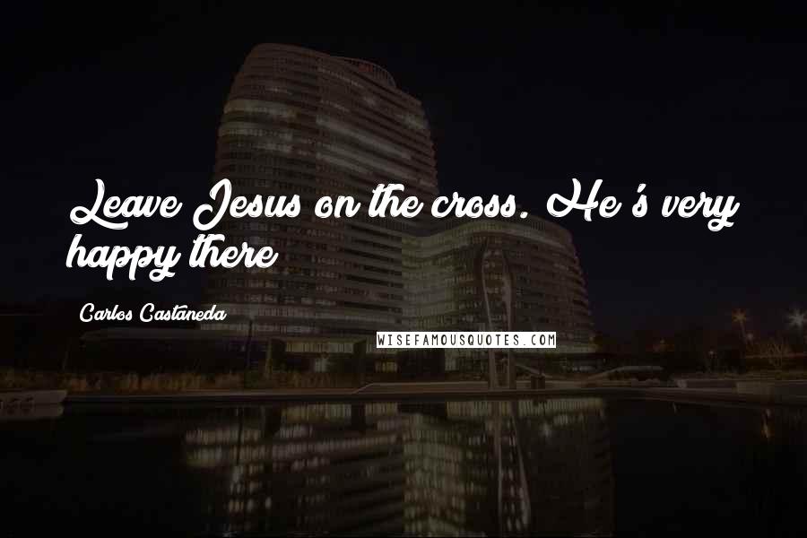 Carlos Castaneda Quotes: Leave Jesus on the cross. He's very happy there!