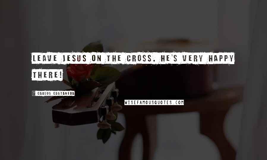 Carlos Castaneda Quotes: Leave Jesus on the cross. He's very happy there!