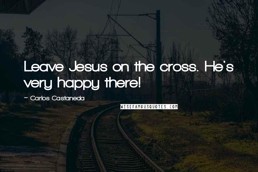 Carlos Castaneda Quotes: Leave Jesus on the cross. He's very happy there!