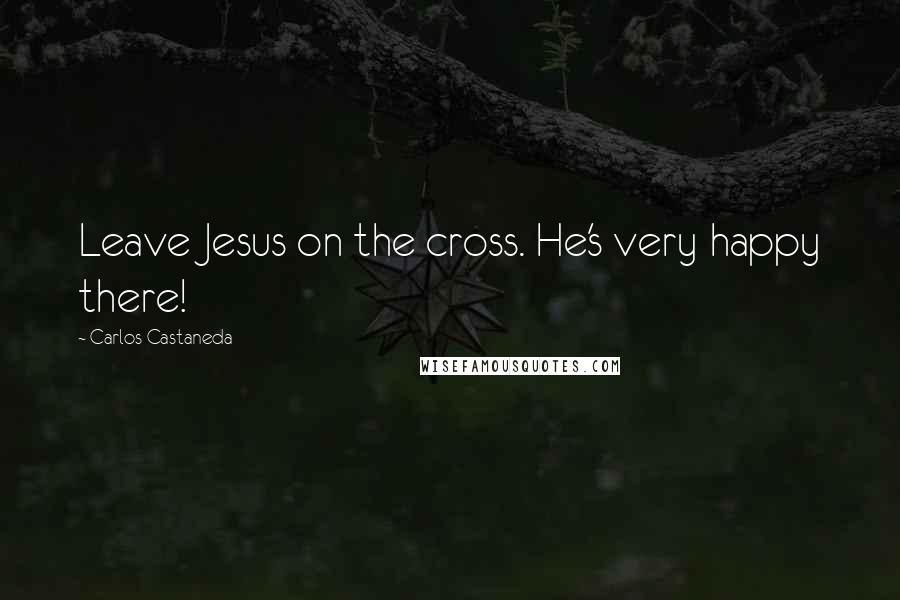 Carlos Castaneda Quotes: Leave Jesus on the cross. He's very happy there!