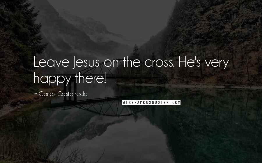 Carlos Castaneda Quotes: Leave Jesus on the cross. He's very happy there!