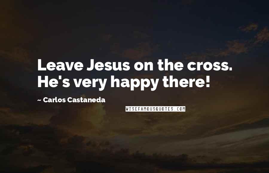 Carlos Castaneda Quotes: Leave Jesus on the cross. He's very happy there!