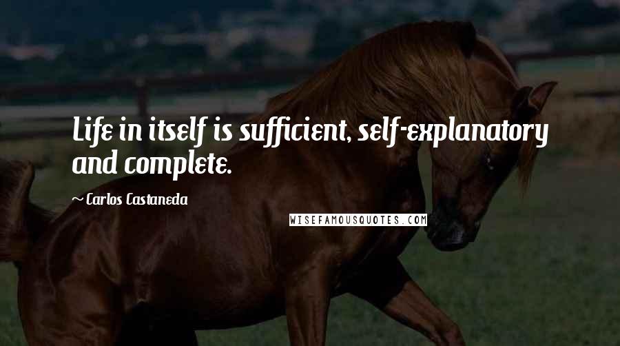Carlos Castaneda Quotes: Life in itself is sufficient, self-explanatory and complete.