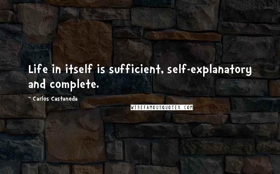 Carlos Castaneda Quotes: Life in itself is sufficient, self-explanatory and complete.