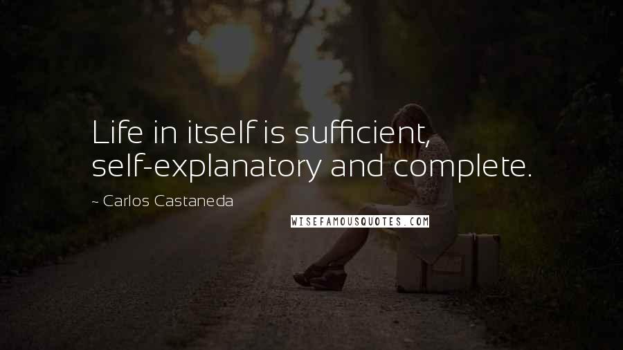 Carlos Castaneda Quotes: Life in itself is sufficient, self-explanatory and complete.