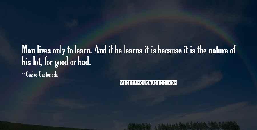 Carlos Castaneda Quotes: Man lives only to learn. And if he learns it is because it is the nature of his lot, for good or bad.