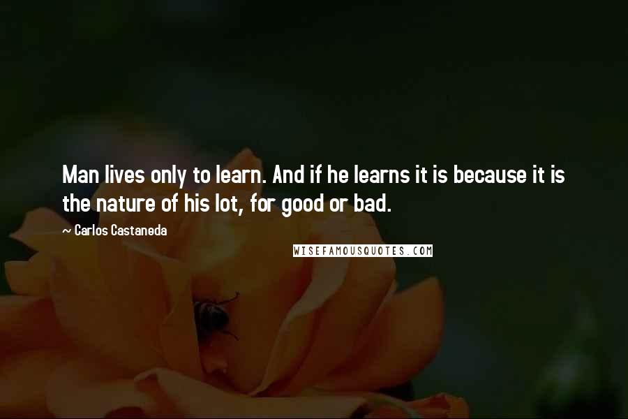 Carlos Castaneda Quotes: Man lives only to learn. And if he learns it is because it is the nature of his lot, for good or bad.