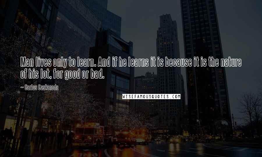 Carlos Castaneda Quotes: Man lives only to learn. And if he learns it is because it is the nature of his lot, for good or bad.