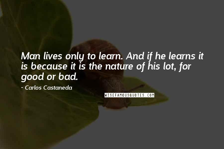 Carlos Castaneda Quotes: Man lives only to learn. And if he learns it is because it is the nature of his lot, for good or bad.