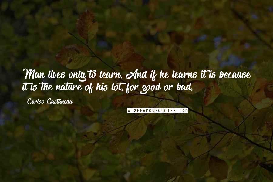 Carlos Castaneda Quotes: Man lives only to learn. And if he learns it is because it is the nature of his lot, for good or bad.