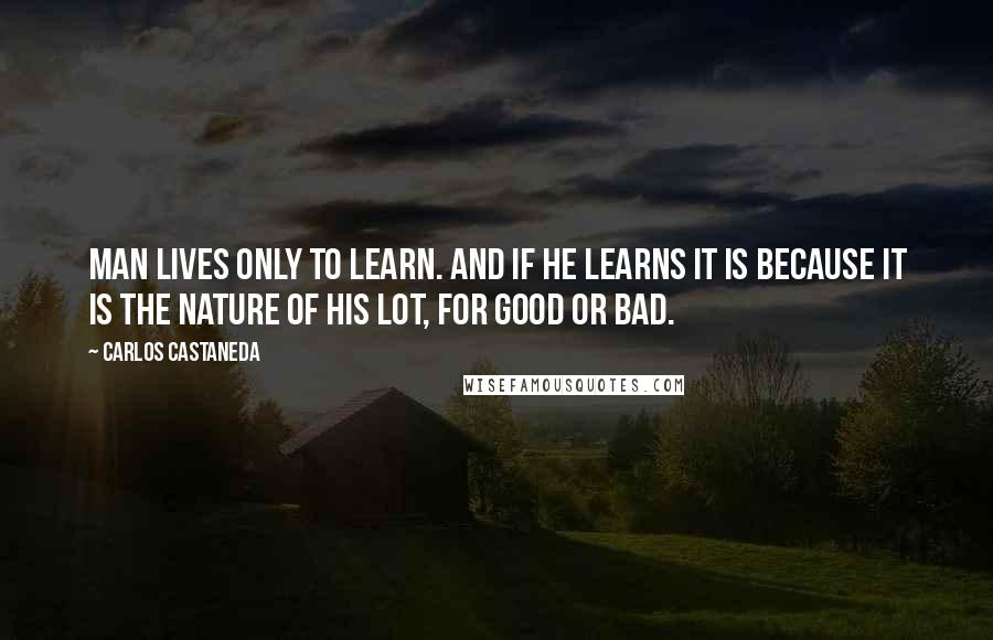 Carlos Castaneda Quotes: Man lives only to learn. And if he learns it is because it is the nature of his lot, for good or bad.