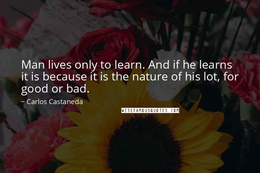 Carlos Castaneda Quotes: Man lives only to learn. And if he learns it is because it is the nature of his lot, for good or bad.