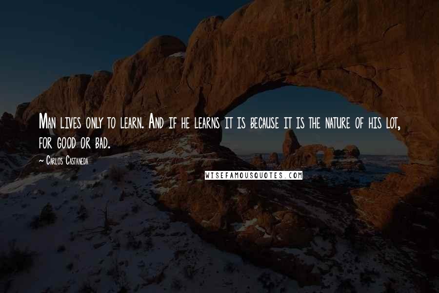 Carlos Castaneda Quotes: Man lives only to learn. And if he learns it is because it is the nature of his lot, for good or bad.