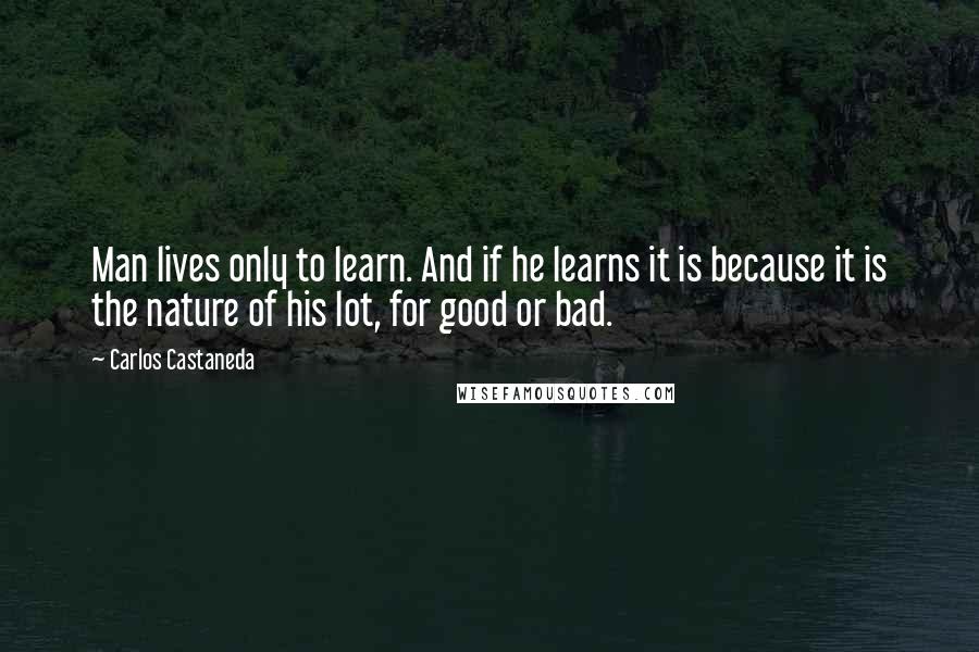 Carlos Castaneda Quotes: Man lives only to learn. And if he learns it is because it is the nature of his lot, for good or bad.