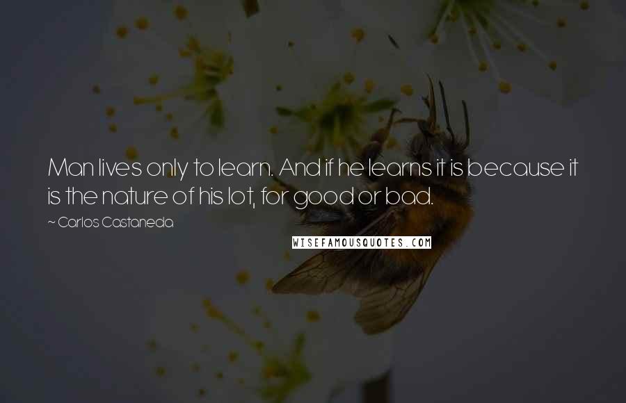 Carlos Castaneda Quotes: Man lives only to learn. And if he learns it is because it is the nature of his lot, for good or bad.