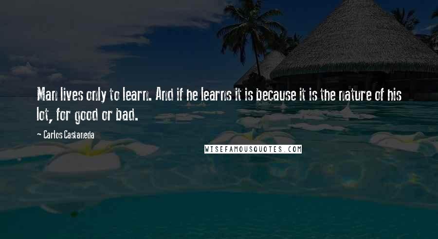 Carlos Castaneda Quotes: Man lives only to learn. And if he learns it is because it is the nature of his lot, for good or bad.