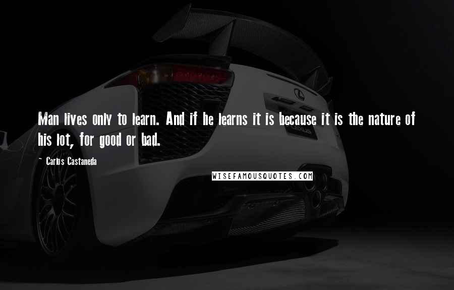 Carlos Castaneda Quotes: Man lives only to learn. And if he learns it is because it is the nature of his lot, for good or bad.