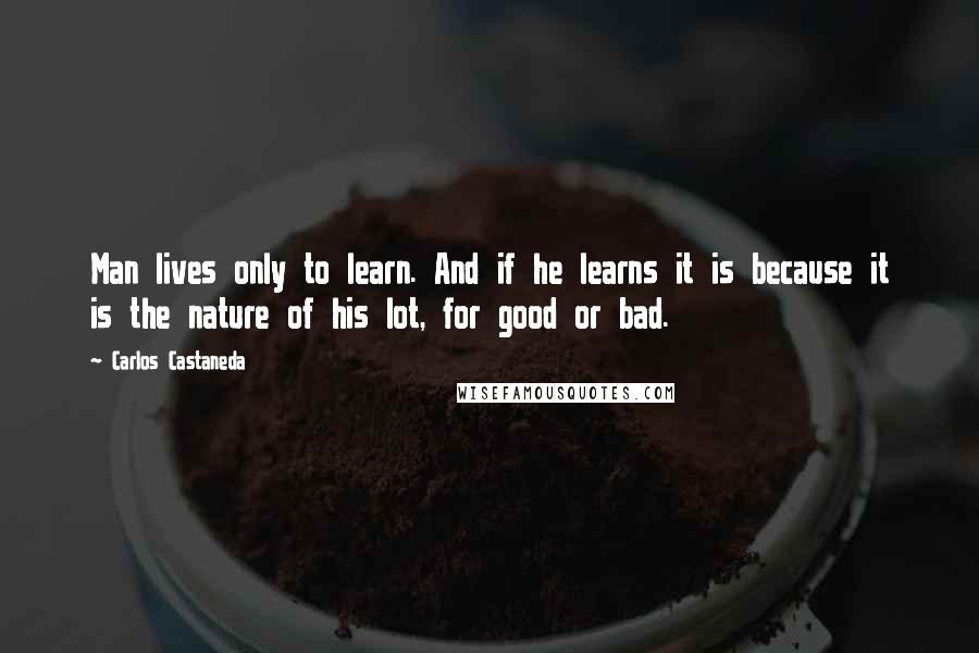 Carlos Castaneda Quotes: Man lives only to learn. And if he learns it is because it is the nature of his lot, for good or bad.