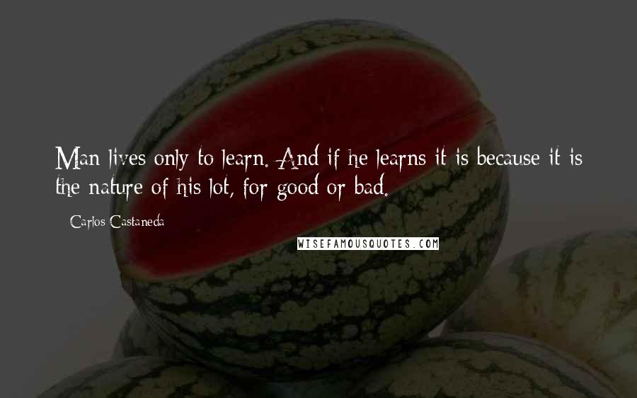 Carlos Castaneda Quotes: Man lives only to learn. And if he learns it is because it is the nature of his lot, for good or bad.