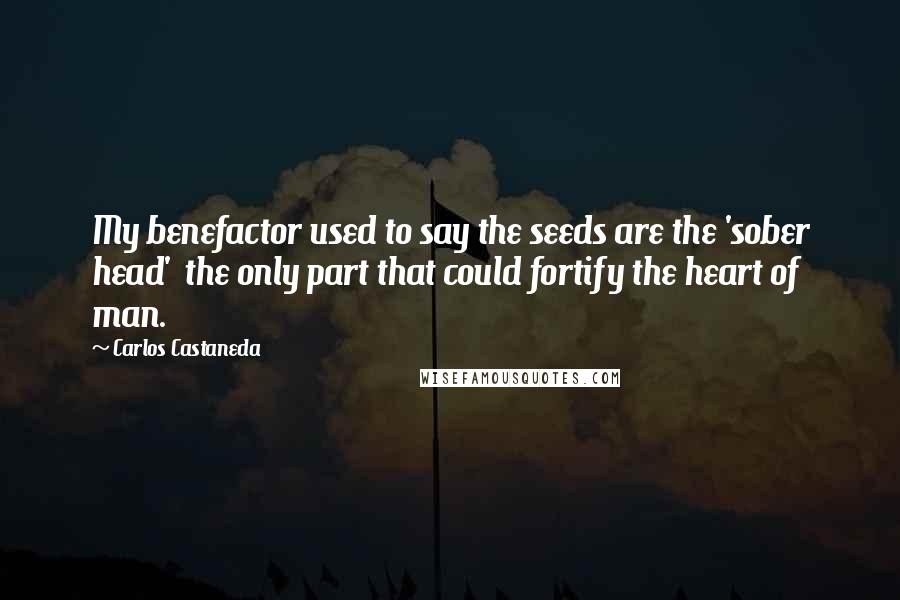 Carlos Castaneda Quotes: My benefactor used to say the seeds are the 'sober head'  the only part that could fortify the heart of man.