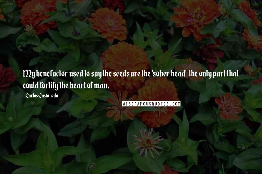 Carlos Castaneda Quotes: My benefactor used to say the seeds are the 'sober head'  the only part that could fortify the heart of man.