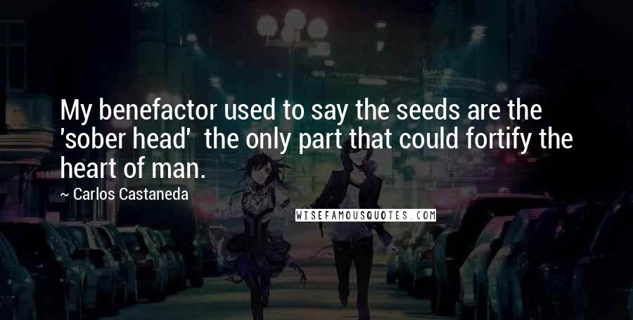 Carlos Castaneda Quotes: My benefactor used to say the seeds are the 'sober head'  the only part that could fortify the heart of man.