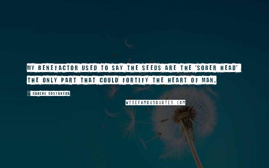 Carlos Castaneda Quotes: My benefactor used to say the seeds are the 'sober head'  the only part that could fortify the heart of man.