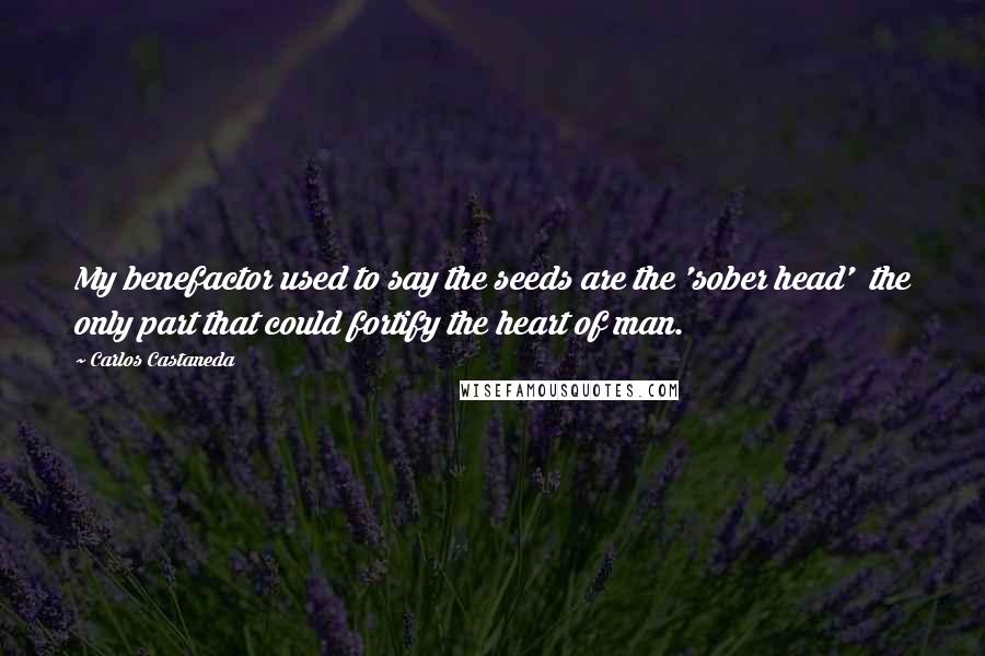 Carlos Castaneda Quotes: My benefactor used to say the seeds are the 'sober head'  the only part that could fortify the heart of man.