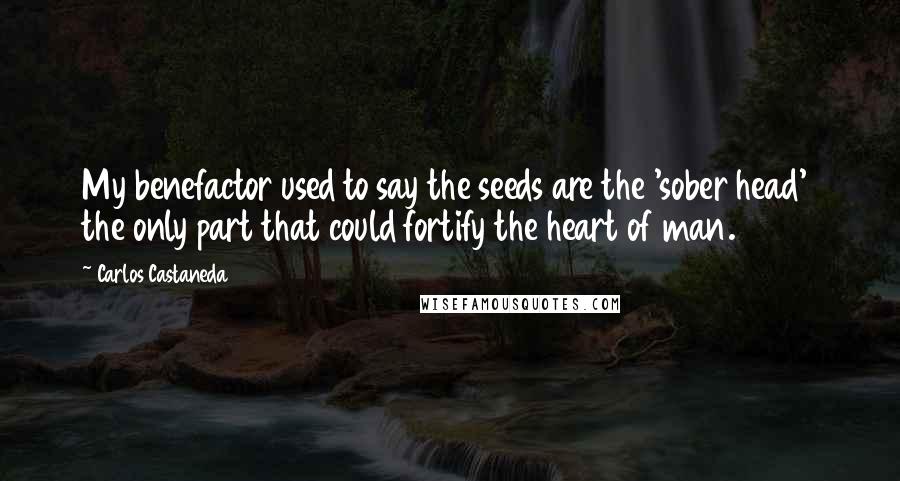 Carlos Castaneda Quotes: My benefactor used to say the seeds are the 'sober head'  the only part that could fortify the heart of man.