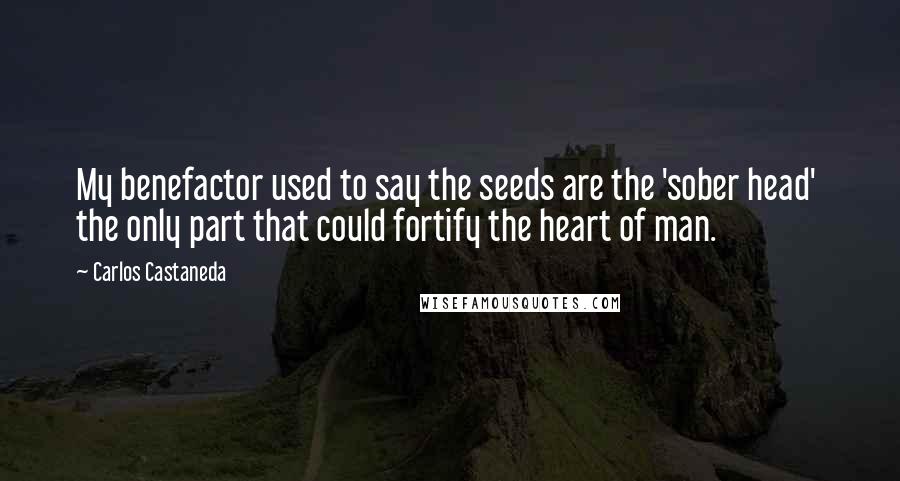 Carlos Castaneda Quotes: My benefactor used to say the seeds are the 'sober head'  the only part that could fortify the heart of man.