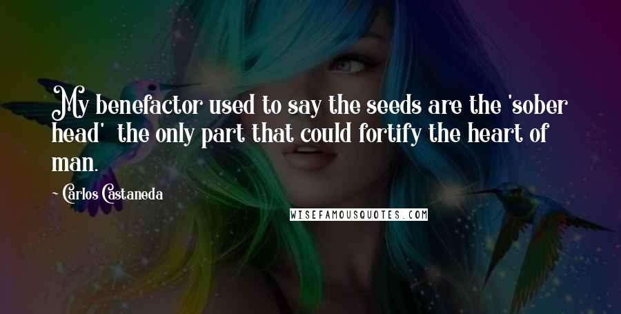 Carlos Castaneda Quotes: My benefactor used to say the seeds are the 'sober head'  the only part that could fortify the heart of man.