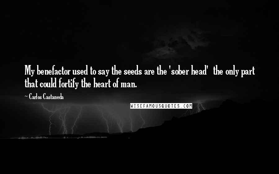 Carlos Castaneda Quotes: My benefactor used to say the seeds are the 'sober head'  the only part that could fortify the heart of man.