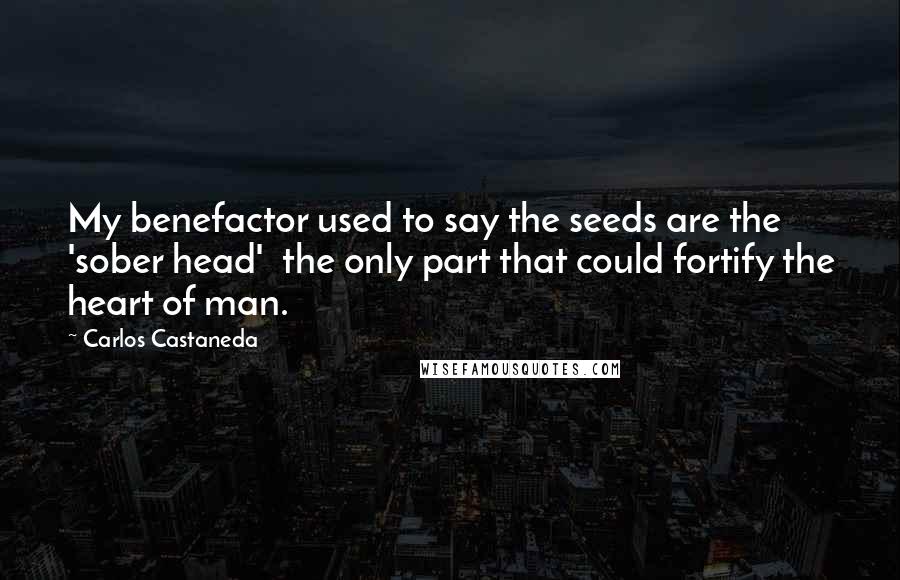 Carlos Castaneda Quotes: My benefactor used to say the seeds are the 'sober head'  the only part that could fortify the heart of man.